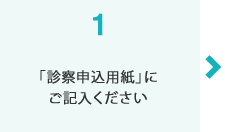 「診察申込用紙」にご記入ください