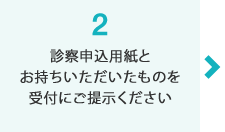 診察申込用紙とお持ちいただいたものを受付にご提示ください