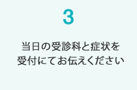 当日の受診科と症状を受付にてお伝えください